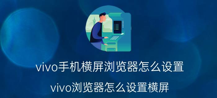 vivo手机横屏浏览器怎么设置 vivo浏览器怎么设置横屏？